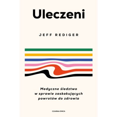 Uleczeni. Medyczne śledztwo w sprawie zaskakujących powrotów do zdrowia Jeffrey Dr Rediger