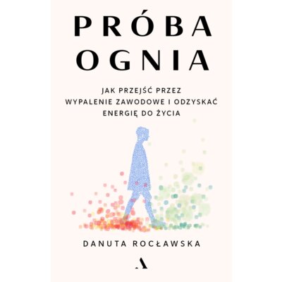 Próba ognia. Jak przejść przez wypalenie zawodowe i odzyskać energię do życia Danuta Rocławska