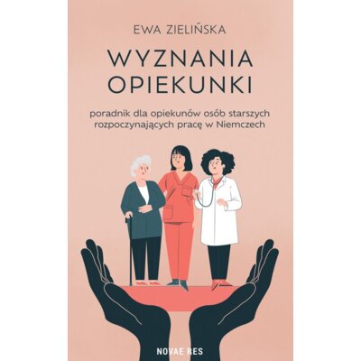 Wyznania opiekunki - poradnik dla opiekunów osób starszych rozpoczynających pracę w Niemczech Ewa Zielińska