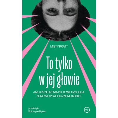 To tylko w jej głowie. Jak uprzedzenia płciowe szkodzą zdrowiu psychicznemu kobiet Misty Pratt