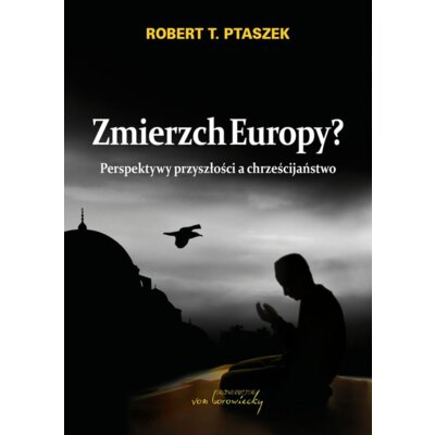Zmierzch Europy? Perspektywy przyszłości a chrześcijaństwo Robert Ptaszek
