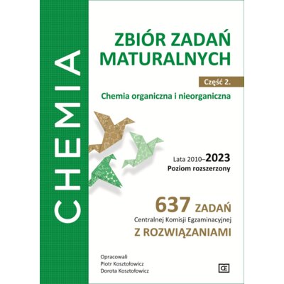 Chemia. Zbiór zadań maturalnych. Lata 2010–2023. Poziom rozszerzony. 637 zadań CKE z rozwiązaniami. Część 2. Chemia nieorganiczna i organiczna Dorota Kosztołowicz