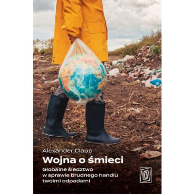 Wojna o śmieci. Globalne śledztwo w sprawie brudnego handlu twoimi odpadami Alexander Clapp