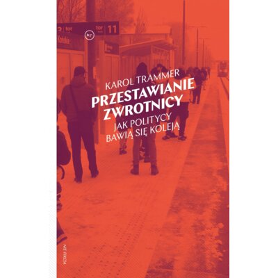 Przestawianie zwrotnicy. Jak politycy bawią się koleją Karol Trammer