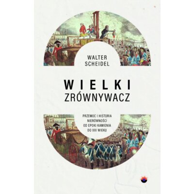 Wielki Zrównywacz. Przemoc i historia nierówności od epoki kamienia do XXI wieku Walter Scheidel