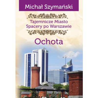 Tajemnicze miasto. Spacery po Warszawie Ochota /varsaviana/ Michał Szymański