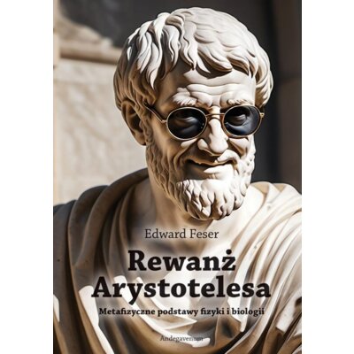 Rewanż Arystotelesa. Metafizyczne podstawy fizyki i biologii Edward Feser