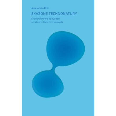 Skażone technonatury. Środowiskowe opowieści o katastrofach nuklearnych Aleksandra Ross