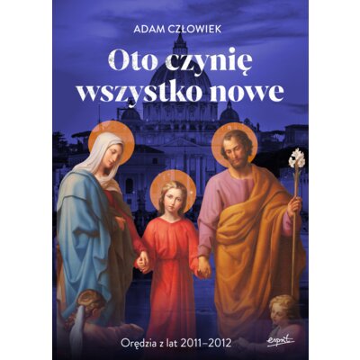 Oto czynię wszystko nowe. Orędzia z lat 2011-2012 Adam Człowiek