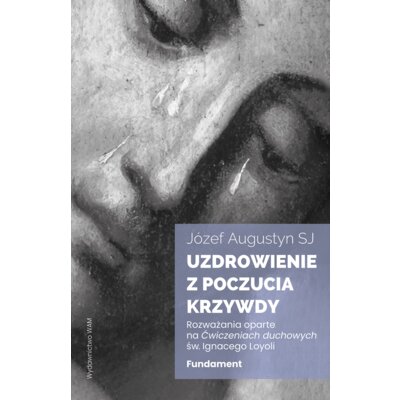 Uzdrowienie z poczucia krzywdy. Fundament. Rozważania oparte na Ćwiczeniach duchowych św. Ignacego Loyoli Józef Augustyn