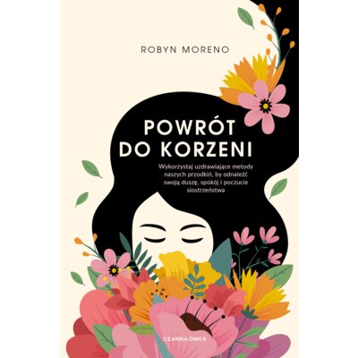 Powrót do korzeni. Wykorzystaj uzdrawiające metody naszych przodkiń, by odnaleźć swoją duszę, spokój i poczucie siostrzeństwa Robyn Moreno