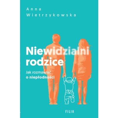 Niewidzialni rodzice. Jak rozmawiać o niepłodności Anna Wietrzykowska