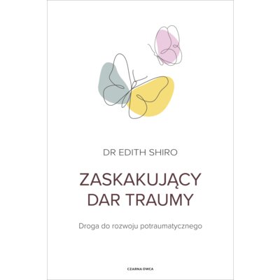 Zaskakujący dar traumy. Droga do rozwoju potraumatycznego Edith Shiro
