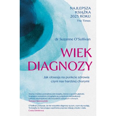 Wiek diagnozy. Jak obsesja na punkcie zdrowia czyni nas bardziej chorymi Suzanne OSullivan