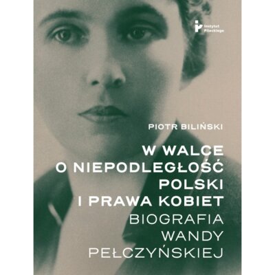 W walce o niepodległość Polski i prawa kobiet. Biografia Wandy Pełczyńskiej Piotr Biliński