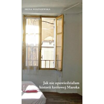 Jak nie opowiedziałam historii królowej Maroka Irena Wiszniewska