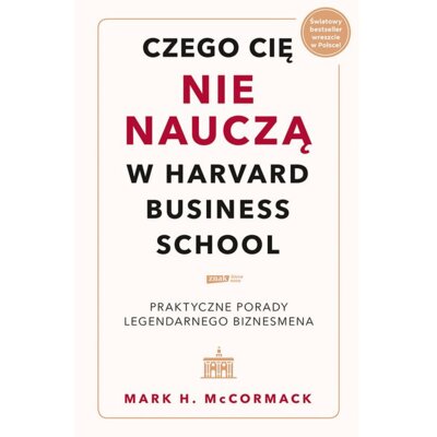 Czego cię nie nauczą w Harvard Business School. Praktyczne porady legendarnego biznesmena. Mark H McCormack