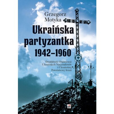 Ukraińska partyzantka 1942-1960. Działalność Organizacji Ukraińskich Nacjonalistów i Ukraińskiej Powstańczej Armii Grzegorz Motyka