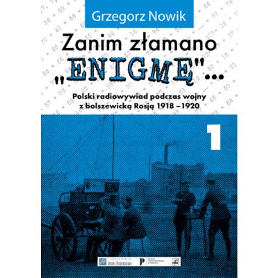 Zanim złamano Enigmę. Polski radiowywiad podczas wojny z bolszewicką Rosją 1918-1920. Tom 1 Grzegorz Nowik