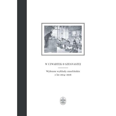 W czwartek o szesnastej. Wybrane wykłady ossolińskie z lat 2014–2016 Teresa Red Sokół