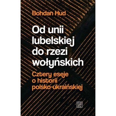 Od Unii Lubelskiej do rzezi wołyńskiej. Cztery eseje o historii polsko-ukraińskiej Bohdan Hud