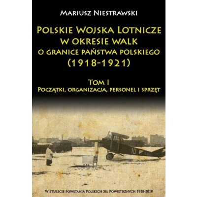 Polskie Wojska Lotnicze w okresie walk o granice państwa polskiego (1918-1921) Tom 1 Mariusz Niestrawski