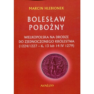 Bolesław Pobożny. Wielkopolska na drodze do zjednoczonego królestwa (1224/1227-6, 13 lub 14 IV 1279) Marcin Hlebionek