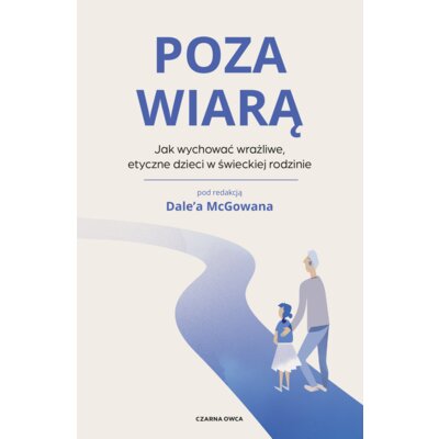 Poza wiarą. Jak wychować etyczne, wrażliwe dzieci w świeckiej rodzinie Dale McGowan