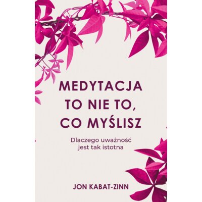 Medytacja to nie to, co myślisz. Dlaczego uważność jest tak istotna Jon Kabat Zinn