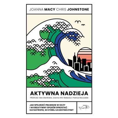 Aktywna nadzieja. Jak spojrzeć prawdzie w oczy i w kreatywny sposób sprostać katastrofie, w której uczestniczymy Chris Johnstone