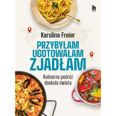 Przybyłam, ugotowałam, zjadłam. Kulinarna podróż dookoła świata Karolina Freier