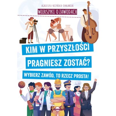 Wierszyki o zawodach. Kim w przyszłości pragniesz zostać? Wybierz zawód, to rzecz prosta! Agnieszka Nożyńska-Demianiuk