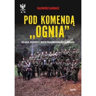 Pod komendą Ognia. Relacje żołnierzy i współpracowników Józefa Kurasia Kazimierz Garbacz