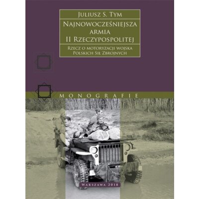 Najnowocześniejsza armia II Rzeczypospolitej. Rzecz o motoryzacji wojska Polskich Sił Zbrojnych. Juliusz S. Tym