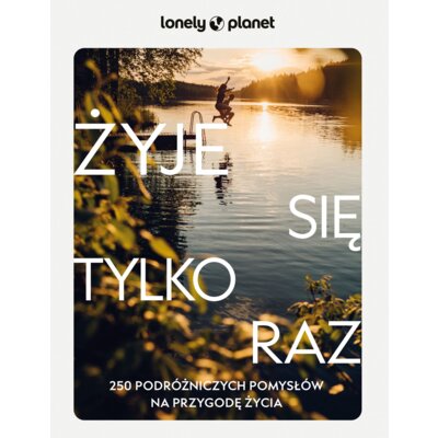 Żyje się tylko raz. 250 podróżniczych pomysłów na przygodę życia. Lonely Planet Praca zbiorowa
