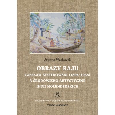 Obrazy raju. Czesław Mystkowski (1898-1938) a środowisko artystyczne Indii Holenderskich. Studia i Monografie Joanna Wacławek