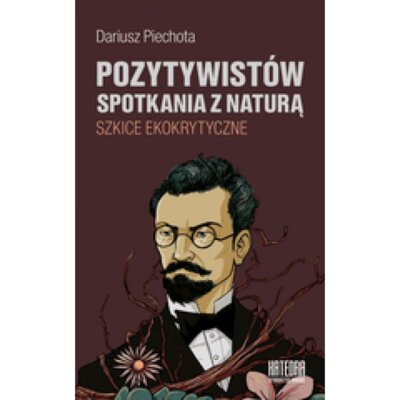 Pozytywistów spotkania z naturą. Szkice ekokrytyczne Dariusz Piechota