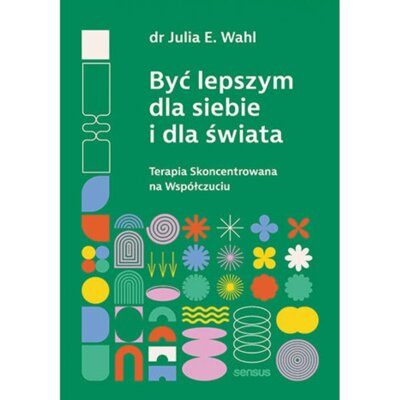 Być lepszym dla siebie i dla świata. Terapia Skoncentrowana na Współczuciu Julia Wahl