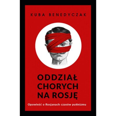 Oddział chorych na Rosję. Opowieść o Rosjanach czasów putinizmu Jakub Benedyczak