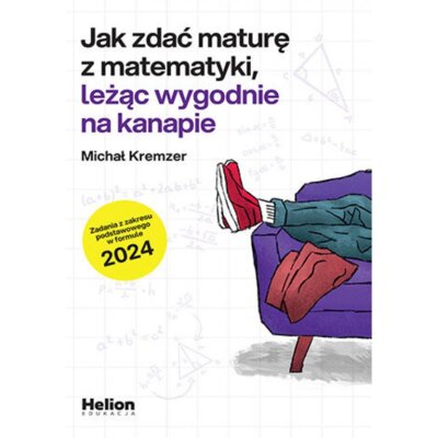 Jak zdać maturę z matematyki, leżąc wygodnie na kanapie. Zadania z zakresu podstawowego w formule 2024 Michał Kremzer