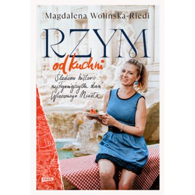 Rzym od kuchni. Śladami historii najsłynniejszych dań Wiecznego Miasta Magdalena Wolińska-Riedi