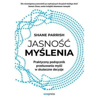 Jasność myślenia. Praktyczny podręcznik przekuwania myśli w skuteczne decyzje Shane Parrish