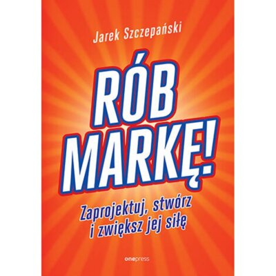 Rób markę! Zaprojektuj, stwórz i zwiększ jej siłę Jarosław Szczepański