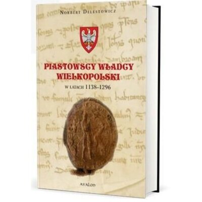 Piastowscy władcy Wielkopolski w latach 1138-1296 Norbert Delestowicz
