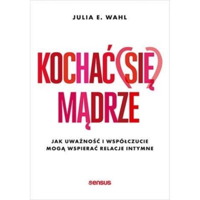 Kochać (się) mądrze. Jak uważność i współczucie mogą wspierać relacje intymne Julia Wahl