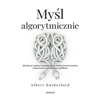 Myśl algorytmicznie. Jak łączyć analizę komputerową z ludzką kreatywnością i skuteczniej rozwiązywać Albert Rutherford