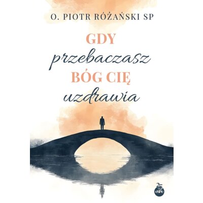 Gdy przebaczasz, Bóg cię uzdrawia Piotr Różański