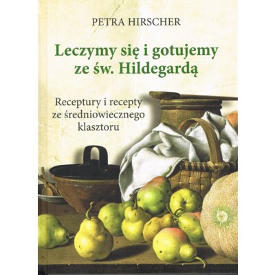 Leczymy się i gotujemy ze św. Hildegardą. Receptury i recepty ze średniowiecznego klasztoru Petra Hirscher